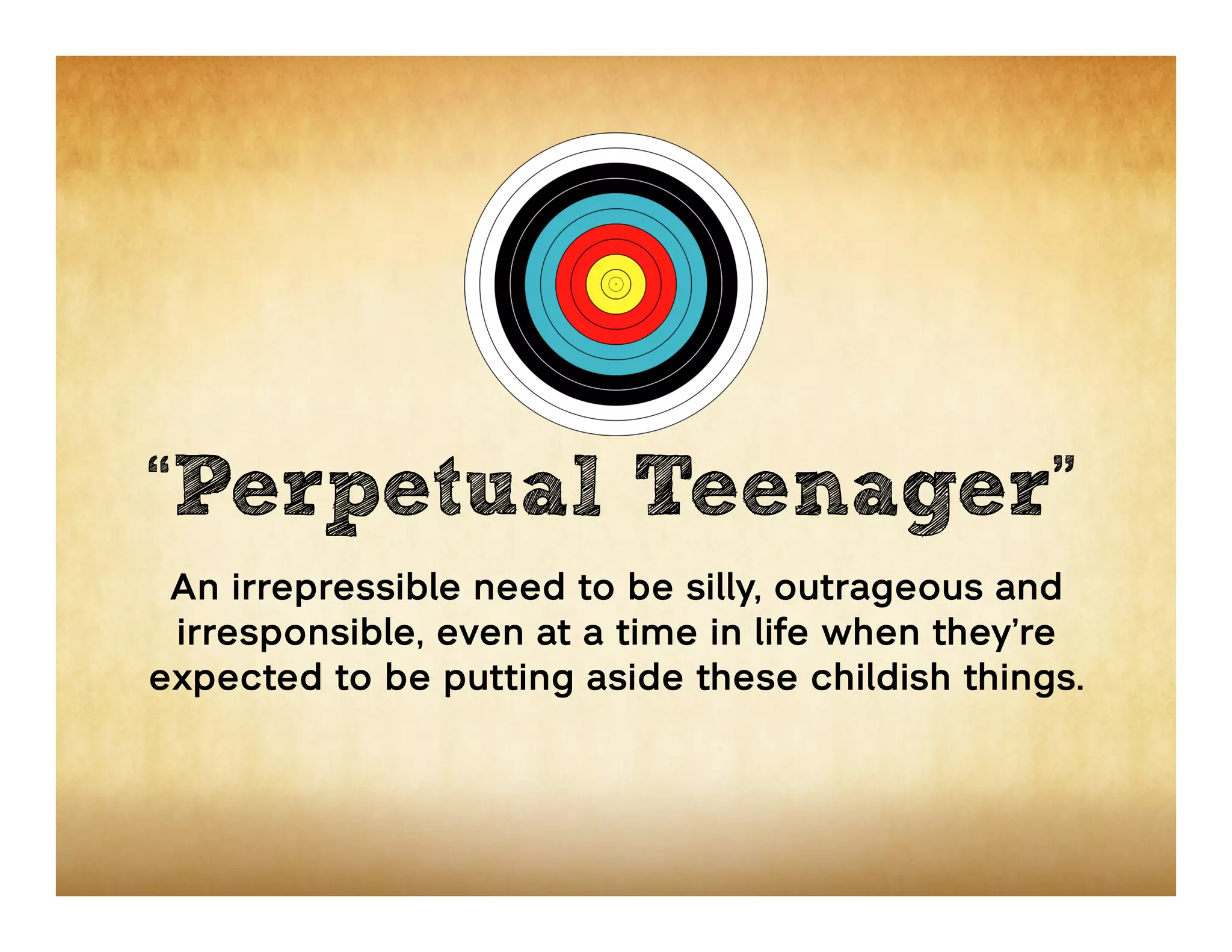 “Perpetual Teenager”
 An irrepressible need to be silly, outrageous and
 irresponsible, even at a time in life when they’re
expected to be putting aside these childish things.
 