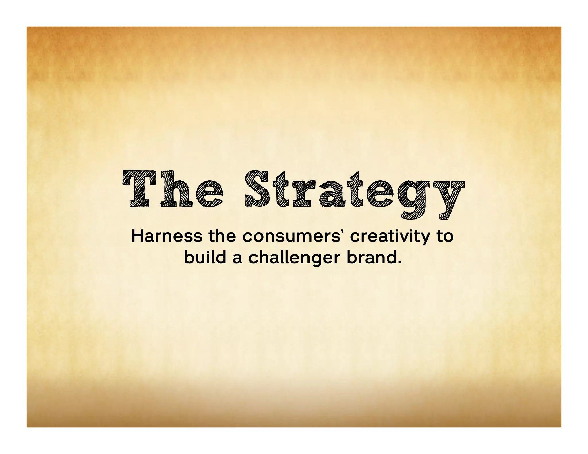 The Strategy
Harness the consumers’ creativity to
     build a challenger brand.
 
