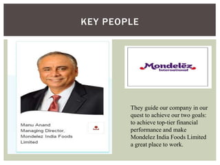 KEY PEOPLE
They guide our company in our
quest to achieve our two goals:
to achieve top-tier financial
performance and make
Mondelez India Foods Limited
a great place to work.
 