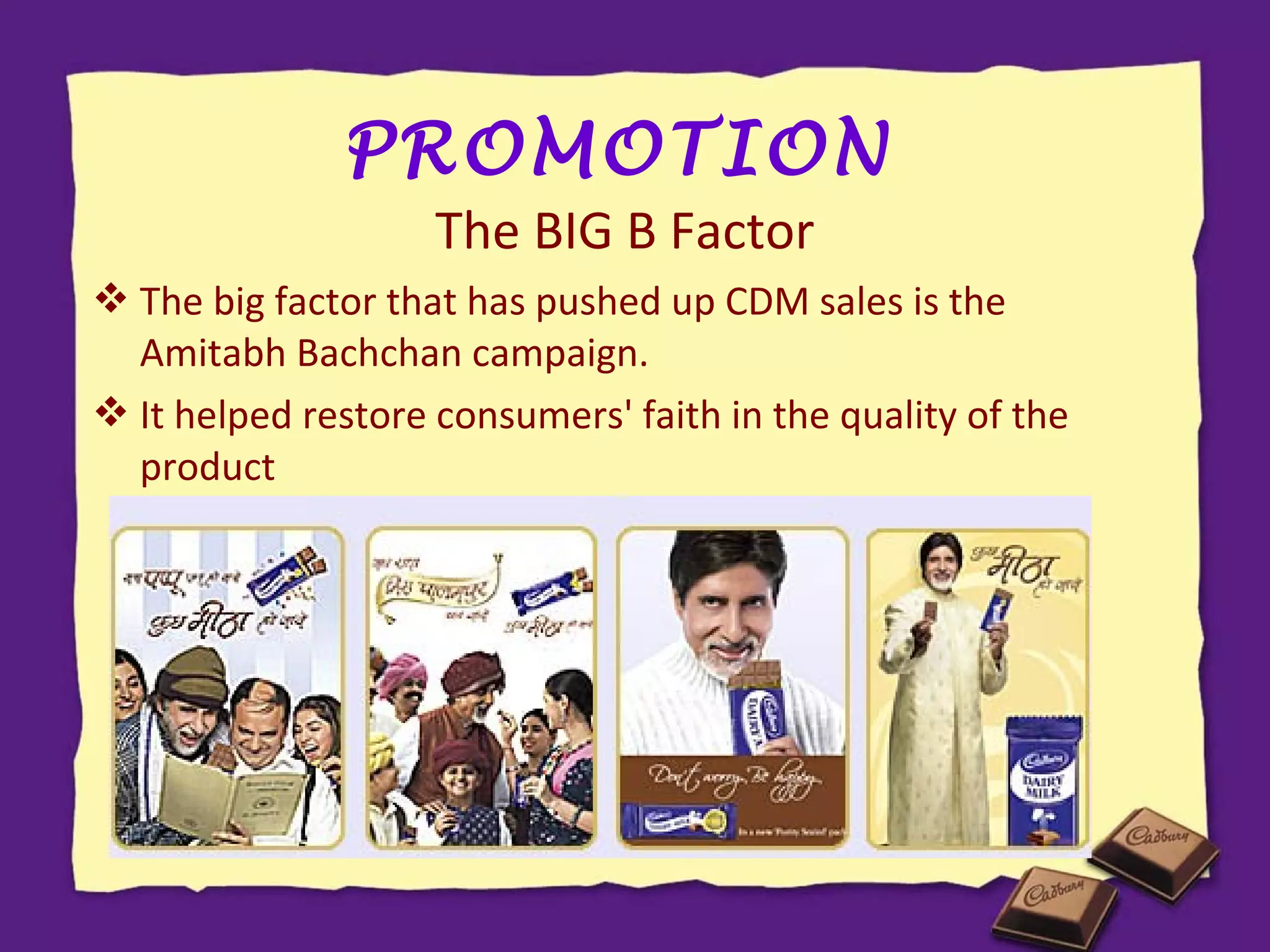 PROMOTION
The BIG B Factor

 The big factor that has pushed up CDM sales is the
Amitabh Bachchan campaign.
 It helped restore consumers' faith in the quality of the
product

 