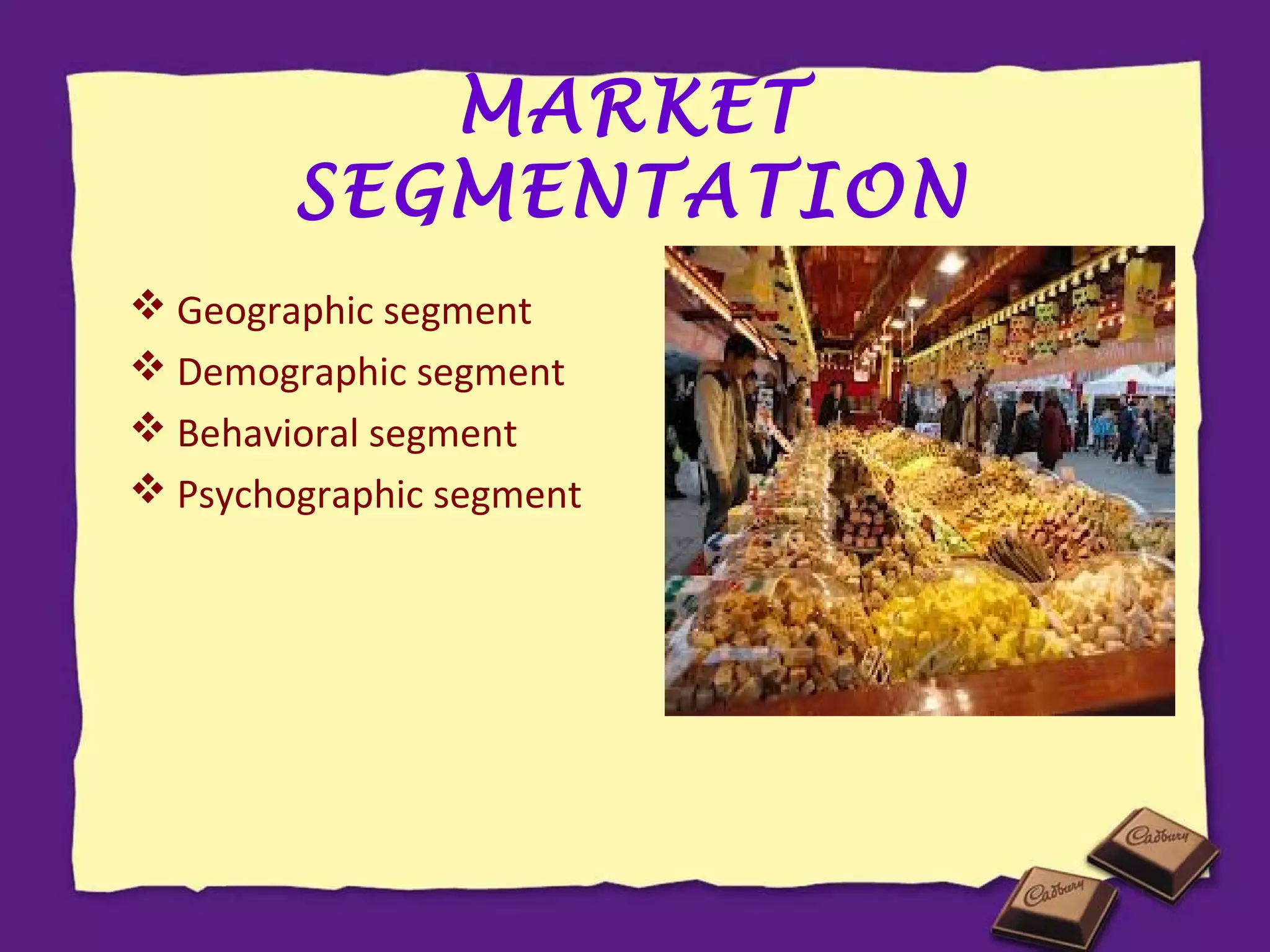 MARKET
SEGMENTATION
 Geographic segment
 Demographic segment
 Behavioral segment
 Psychographic segment

 