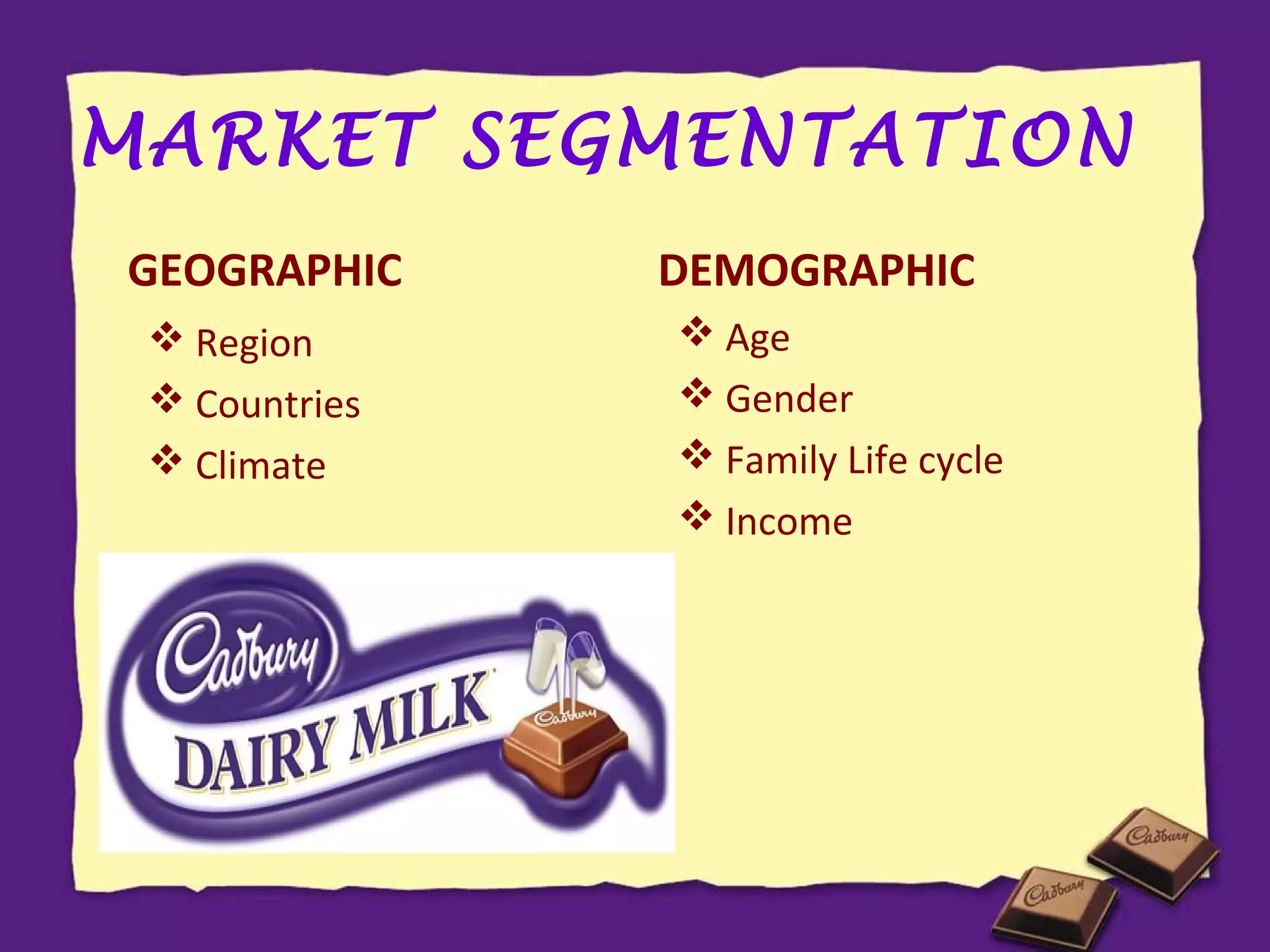 MARKET SEGMENTATION
GEOGRAPHIC
 Region
 Countries
 Climate

DEMOGRAPHIC
 Age
 Gender
 Family Life cycle
 Income

 
