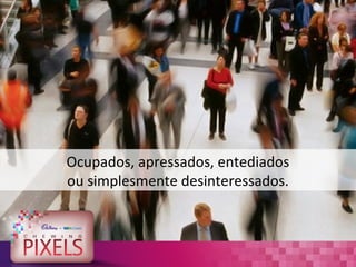 Ocupados, apressados, entediados
ou simplesmente desinteressados.
 