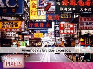 Vivemos na Era dos Excessos.
 