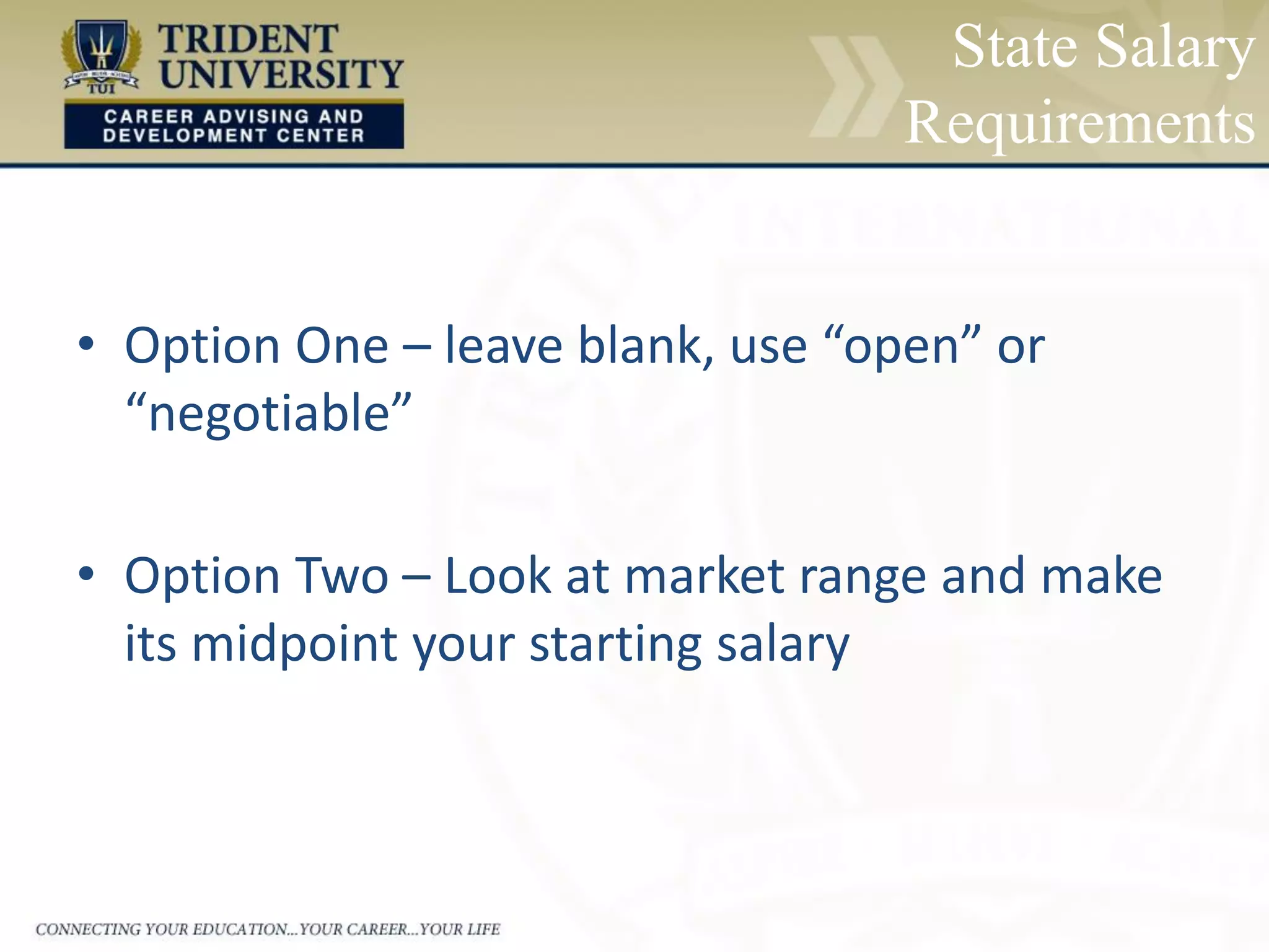 State Salary
Requirements
• Option One – leave blank, use “open” or
“negotiable”
• Option Two – Look at market range and make
its midpoint your starting salary
 