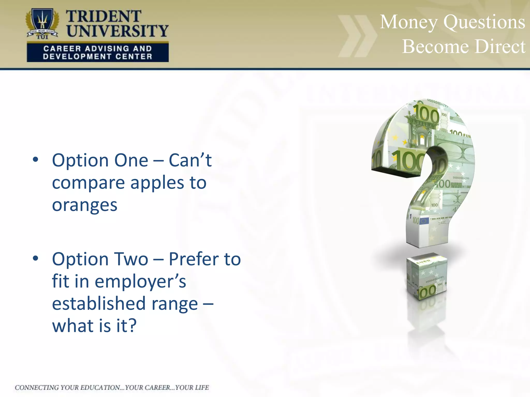 Money Questions
Become Direct
• Option One – Can’t
compare apples to
oranges
• Option Two – Prefer to
fit in employer’s
established range –
what is it?
 
