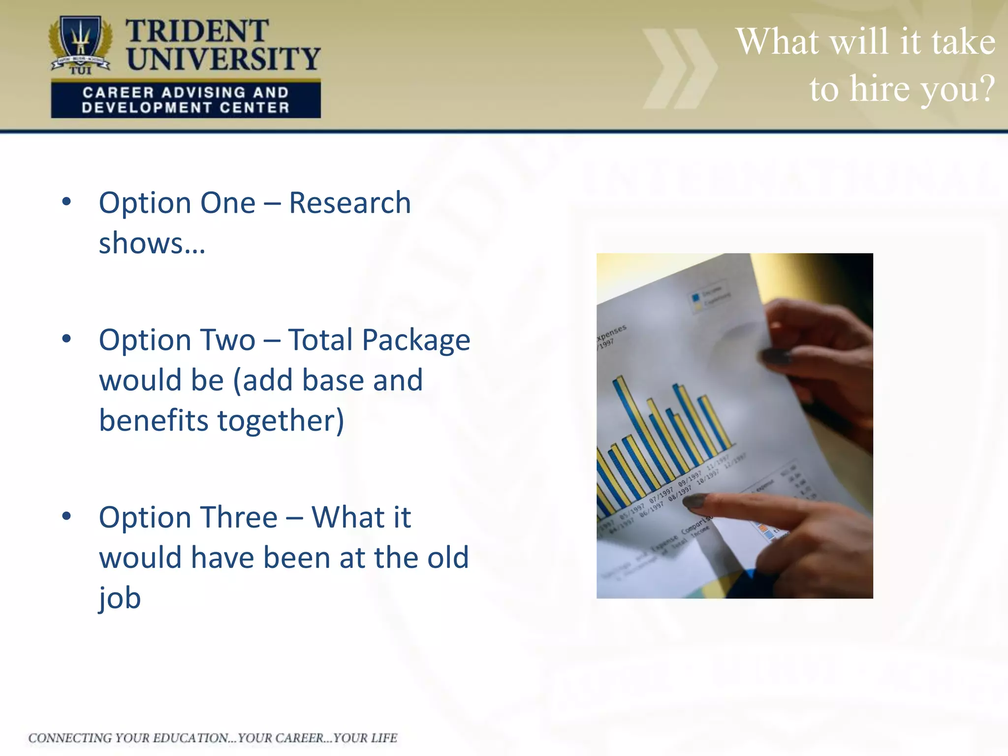 What will it take
to hire you?
• Option One – Research
shows…
• Option Two – Total Package
would be (add base and
benefits together)
• Option Three – What it
would have been at the old
job
 