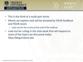 ▪ This is the third of a multi-part series
▪ Where we explore next will be dictated by YOUR feedback
and YOUR needs
▪ Look out for the survey at the end of the webinar
▪ Look out for a blog in the next week that will expand on
some of the topics we discussed today:
http://blog.trident.edu
WHAT’S
NEXT?
 