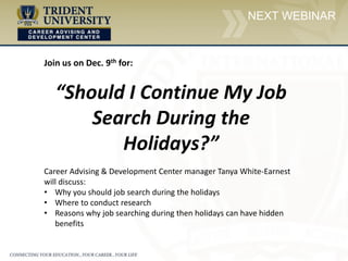 NEXT WEBINAR
Join us on Dec. 9th for:
“Should I Continue My Job
Search During the
Holidays?”
Career Advising & Development Center manager Tanya White-Earnest
will discuss:
• Why you should job search during the holidays
• Where to conduct research
• Reasons why job searching during then holidays can have hidden
benefits
 