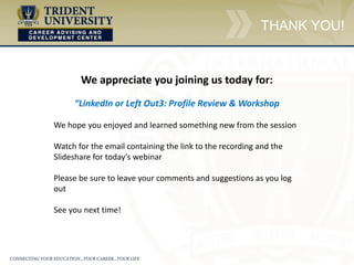 THANK YOU!
We appreciate you joining us today for:
“LinkedIn or Left Out3: Profile Review & Workshop
We hope you enjoyed and learned something new from the session
Watch for the email containing the link to the recording and the
Slideshare for today’s webinar
Please be sure to leave your comments and suggestions as you log
out
See you next time!
 