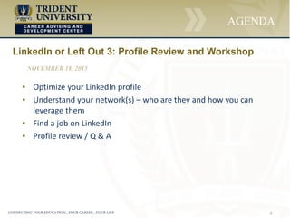6
AGENDA
▪ Optimize your LinkedIn profile
▪ Understand your network(s) – who are they and how you can
leverage them
▪ Find a job on LinkedIn
▪ Profile review / Q & A
LinkedIn or Left Out 3: Profile Review and Workshop
NOVEMBER 18, 2015
 