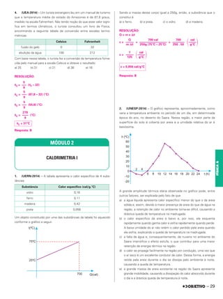 4. (UEA-2014) – Um turista estrangeiro leu em um manual de turismo
que a temperatura média do estado do Amazonas é de 87,8 graus,
medido na escala Fahrenheit. Não tendo noção do que esse valor signi-
fica em termos climáticos, o turista consultou um livro de Física,
encontrando a seguinte tabela de conversão entre escalas termo-
métricas:
Com base nessa tabela, o turista fez a conversão da temperatura forne-
cida pelo manual para a escala Celsius e obteve o resultado:
a) 25 b) 31 c) 21 d) 36 e) 16
RESOLUÇÃO:
␪C = (␪F – 32)
␪C = (87,8 – 32) (°C)
␪C = (55,8) (°C)
␪C = (°C)
Resposta: B
1. (UERN-2014) – A tabela apresenta o calor específico de 4 subs-
tâncias:
Um objeto constituído por uma das substâncias da tabela foi aquecido
conforme o gráfico a seguir.
Sendo a massa desse corpo igual a 250g, então, a substância que o
constitui é
a) o ferro. b) a prata. c) o vidro. d) a madeira.
RESOLUÇÃO:
Q = m c ⌬␪
c = = =
c =
Resposta: B
2. (UNESP-2014) – O gráfico representa, aproximadamente, como
varia a temperatura ambiente no período de um dia, em determinada
época do ano, no deserto do Saara. Nessa região, a maior parte da
superfície do solo é coberta por areia e a umidade relativa do ar é
baixíssima.
A grande amplitude térmica diária observada no gráfico pode, entre
outros fatores, ser explicada pelo fato de que
a) a água líquida apresenta calor específico menor do que o da areia
sólida e, assim, devido à maior presença de areia do que de água na
região, a retenção de calor no ambiente torna-se difícil, causando a
drástica queda de temperatura na madrugada.
b) o calor específico da areia é baixo e, por isso, ela esquenta
rapidamente quando ganha calor e esfria rapidamente quando perde.
A baixa umidade do ar não retém o calor perdido pela areia quando
ela esfria, explicando a queda de temperatura na madrugada.
c) a falta de água e, consequentemente, de nuvens no ambiente do
Saara intensifica o efeito estufa, o que contribui para uma maior
retenção de energia térmica na região.
d) o calor se propaga facilmente na região por condução, uma vez que
o ar seco é um excelente condutor de calor. Dessa forma, a energia
retida pela areia durante o dia se dissipa pelo ambiente à noite,
causando a queda de temperatura.
e) a grande massa de areia existente na região do Saara apresenta
grande mobilidade, causando a dissipação do calor absorvido durante
o dia e a drástica queda de temperatura à noite.
Celsius Fahrenheit
fusão do gelo 0 32
ebulição da água 100 212
5
–––
9
5
–––
9
279
––––
9
␪C = 31°C
MÓDULO 2
CALORIMETRIA I
Substância Calor específico (cal/g.°C)
vidro 0,16
ferro 0,11
madeira 0,42
prata 0,056
cal
冢–––––
冣
g°C
700
––––––––
250 . 50
700 cal
––––––––––––––––––
250g (75°C – 25°C)
Q
–––––
m Δθ
cal
冢–––––
冣
g°C
7
–––––
125
c = 0,056 cal/g°C
5
–––
9
– 29
FÍSICA
A
 
