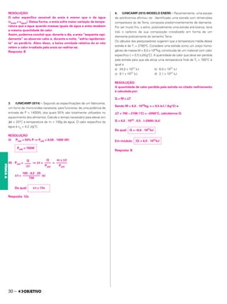 RESOLUÇÃO:
O calor específico sensível da areia é menor que o da água
(careia < cágua). Dessa forma, a areia sofre maior variação de tempe-
ratura que a água quando massas iguais de água e areia recebem
a mesma quantidade de calor.
Assim, podemos concluir que, durante o dia, a areia “esquenta rapi-
damente” ao absorver calor e, durante a noite, “esfria rapidamen-
te” ao perdê-lo. Além disso, a baixa umidade relativa do ar não
retém o calor irradiado pela areia ao resfriar-se.
Resposta: B
3. (UNICAMP-2014) – Segundo as especificações de um fabricante,
um forno de micro-ondas necessita, para funcionar, de uma potência de
entrada de P = 1400W, dos quais 50% são totalmente utilizados no
aquecimento dos alimentos. Calcule o tempo necessário para elevar em
⌬␪ = 20°C a temperatura de m = 100g de água. O calor específico da
água é ca = 4,2 J/g°C.
RESOLUÇÃO
(I) Pútil = 50% P ⇒ Pútil = 0,50 . 1400 (W)
(II) Pútil = ⇒ ∆t = =
∆ t = (s)
Da qual:
Resposta: 12s
4. (UNICAMP-2015-MODELO ENEM) – Recentemente, uma equipe
de astrônomos afirmou ter identificado uma estrela com dimensões
comparáveis às da Terra, composta predominantemente de diamante.
Por ser muito frio, o astro, possivelmente uma estrela anã branca, teria
tido o carbono de sua composição cristalizado em forma de um
diamante praticamente do tamanho Terra.
Os cálculos dos pesquisadores sugerem que a temperatura média dessa
estrela é de Ti = 2700°C. Considere uma estrela como um corpo homo-
gêneo de massa M = 6,0 x 1024kg, constituída de um material com calor
específico c = 0,5 kJ/(kg°C). A quantidade de calor que deve ser perdida
pela estrela para que ela atinja uma temperatura final de Tf = 700°C é
igual a
a) 24,0 x 1027 kJ. b) 6,0 x 1027 kJ
c) 8,1 x 1027 kJ, d) 2,1 x 1027 kJ.
RESOLUÇÃO:
A quantidade de calor perdida pela estrela no citado resfriamento
é calculada por:
Q = M c ⌬T
Sendo M = 6,0 . 1024kg, c = 0,5 kJ / (kg°C) e
⌬T = 700 – 2700 (°C) = –2000°C, calculemos Q:
Q = 6,0 . 1024 . 0,5 . (–2000) (kJ)
Da qual:
Em módulo:
Resposta: B
Pútil = 700W
m c ∆θ
–––––––
Pútil
Q
––––
Pútil
Q
––––
∆ t
100 . 4,2 . 20
–––––––––––
700
∆t = 12s
Q = –6,0 . 1027kJ
兩Q兩 = 6,0 . 1027kJ
30 –
FÍSICA
A
 