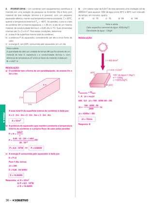 2. (FUVEST-2014) – Um contêiner com equipamentos científicos é
mantido em uma estação de pesquisa na Antártida. Ele é feito com
material de boa isolação térmica e é possível, com um pequeno
aquecedor elétrico, manter sua temperatura interna constante, Ti = 20°C,
quando a temperatura externa é Te = –40°C. As paredes, o piso e o teto
do contêiner têm a mesma espessura, ε = 26 cm, e são de um mesmo
material, de condutividade térmica k = 0,05 J/(s.m.°C). Suas dimensões
internas são 2 x 3 x 4 m3. Para essas condições, determine
a) a área A da superfície interna total do contêiner;
b) a potência P do aquecedor, considerando ser ele a única fonte de
calor;
c) a energia E, em kWh, consumida pelo aquecedor em um dia.
RESOLUÇÃO:
a) O contêiner tem a forma de um paralelepípedo, de arestas 2m x
3m x 4m:
A área total A da superfície interna do contêiner é dada por:
A = 2 . 2m . 3m + 2 . 2m . 4m + 2 . 3m . 4m
b) A potência do aquecedor que mantém constante a temperatura
interna do contênier é o próprio fluxo de calor pelas paredes:
P = Φ =
P = (W)
ou
c) A energia E consumida pelo aquecedor é dada por:
E = P Δt
Para 1 dia, temos:
Δt = 24h
E = 0,60 . 24 (kWh)
Respostas: a) A = 52m2
b) P = 6,0 . 102W
c) E = 14,4kWh
3. Um coletor solar de 5,0m2 de área aproveita uma insolação útil de
400W/m2 para aquecer 100ᐉ de água entre 20°C e 40°C num intervalo
de tempo, em minutos, igual a:
a) 42 b) 70 c) 75 d) 84 e) 140
RESOLUÇÃO:
Eaquecedor = Qágua
I . A . ⌬t = mc⌬θ
400 . 5,0 . ⌬t = 100 . 4200 (40 – 20)
⌬t = (s)
⌬t = 4200s (⫼60)
Resposta: B
Note e adote:
A quantidade de calor por unidade de tempo (Φ) que flui através de um
material de área A, espessura ε e condutividade térmica k, com
diferença de temperatura ΔT entre as faces do material, é dada por:
Φ = kAΔT / ε
A = 52m2
kAΔT
––––––
ε
0,05 . 52 . [20 – (–40)]
––––––––––––––––––––
26 . 10–2
P = 0,60kW
P = 6,0 . 102W
E = 14,4kWh
Note e adote
Calor específico sensível da água: 4200J/kg°C
Densidade da água: 1,0kg/ᐉ
100 . 4200 . 20
––––––––––––––
2000
⌬t = 70min
36 –
FÍSICA
A
 