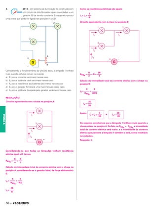4. 2014 – Um sistema de iluminação foi construído com
um circuito de três lâmpadas iguais conectadas a um
gerador (G) de tensão constante. Esse gerador possui
uma chave que pode ser ligada nas posições A ou B.
Considerando o funcionamento do circuito dado, a lâmpada 1 brilhará
mais quando a chave estiver na posição
a) B, pois a corrente será maior nesse caso.
b) B, pois a potência total será maior nesse caso.
c) A, pois a resistência equivalente será menor nesse caso.
d) B, pois o gerador fornecerá uma maior tensão nesse caso.
e) A, pois a potência dissipada pelo gerador será menor nesse caso.
RESOLUÇÃO:
Circuito equivalente com a chave na posição A:
Considerando-se que todas as lâmpadas tenham resistência
elétrica igual a R, temos:
Cálculo da intensidade total da corrente elétrica com a chave na
posição A, considerando-se o gerador ideal, de força eletromotriz
E:
Como as resistências elétricas são iguais:
Circuito equivalente com a chave na posição B:
Cálculo da intensidade total da corrente elétrica com a chave na
posição B:
Assim:
e
Do exposto, concluímos que a lâmpada 1 brilhará mais quando a
chave estiver na posição A. De fato, se ReqA
< ReqB
, a intensidade
total da corrente elétrica será maior, e a intensidade da corrente
elétrica que percorre a lâmpada 1 também o será, como mostrado
nos cálculos.
Resposta: C
R R
ReqA
= ––– = –––
n 2
E E
iA = ––––– = ––––
ReqA
R/2
2E
iA = ––––
R
E
i1 = i3 = –––
R
R 3R
ReqB
= ––– + R = ––––
2 2
E E
iB = ––––– = –––––
ReqB
3R/2
2E
iB = ––––
3R
E
i’
1 = i’
3 = ––––
3R
2E
i2 = ––––
3R
56 –
FÍSICA
A
 