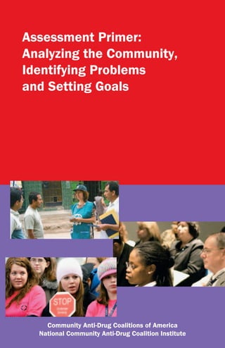 Assessment Primer:
Analyzing the Community,
Identifying Problems
and Setting Goals




    Community Anti-Drug Coalitions of America
  National Community Anti-Drug Coalition Institute
 