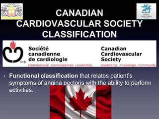 CANADIAN
CARDIOVASCULAR SOCIETY
CLASSIFICATION
• Functional classification that relates patient’s
symptoms of angina pectoris with the ability to perform
activities.
 