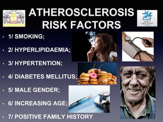 ATHEROSCLEROSIS
RISK FACTORS
• 1/ SMOKING;
• 2/ HYPERLIPIDAEMIA;
• 3/ HYPERTENTION;
• 4/ DIABETES MELLITUS;
• 5/ MALE GENDER;
• 6/ INCREASING AGE;
• 7/ POSITIVE FAMILY HISTORY
 
