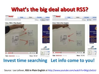 What’s the big deal about RSS? Source:  Lee Lefever,  RSS in Plain English  at  http://www.youtube.com/watch?v=0klgLsSxGsU   Invest time searching Let info come to you! 