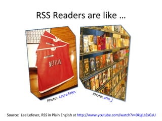 RSS Readers are like … Source:  Lee Lefever, RSS in Plain English at  http://www.youtube.com/watch?v=0klgLsSxGsU   Photo:  Laura Fries Photo:  ario_j 
