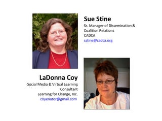 Sue Stine Sr. Manager of Dissemination & Coalition Relations CADCA [email_address]   LaDonna Coy Social Media & Virtual Learning Consultant Learning for Change, Inc. [email_address]   