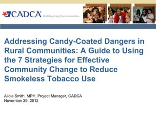 Addressing Candy-Coated Dangers in
Rural Communities: A Guide to Using
the 7 Strategies for Effective
Community Change to Reduce
Smokeless Tobacco Use

Alicia Smith, MPH, Project Manager, CADCA
November 29, 2012
 