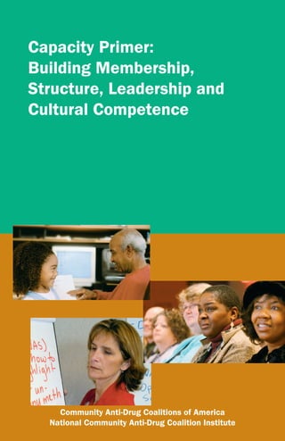 Capacity Primer:
Building Membership,
Structure, Leadership and
Cultural Competence




    Community Anti-Drug Coalitions of America
  National Community Anti-Drug Coalition Institute
 