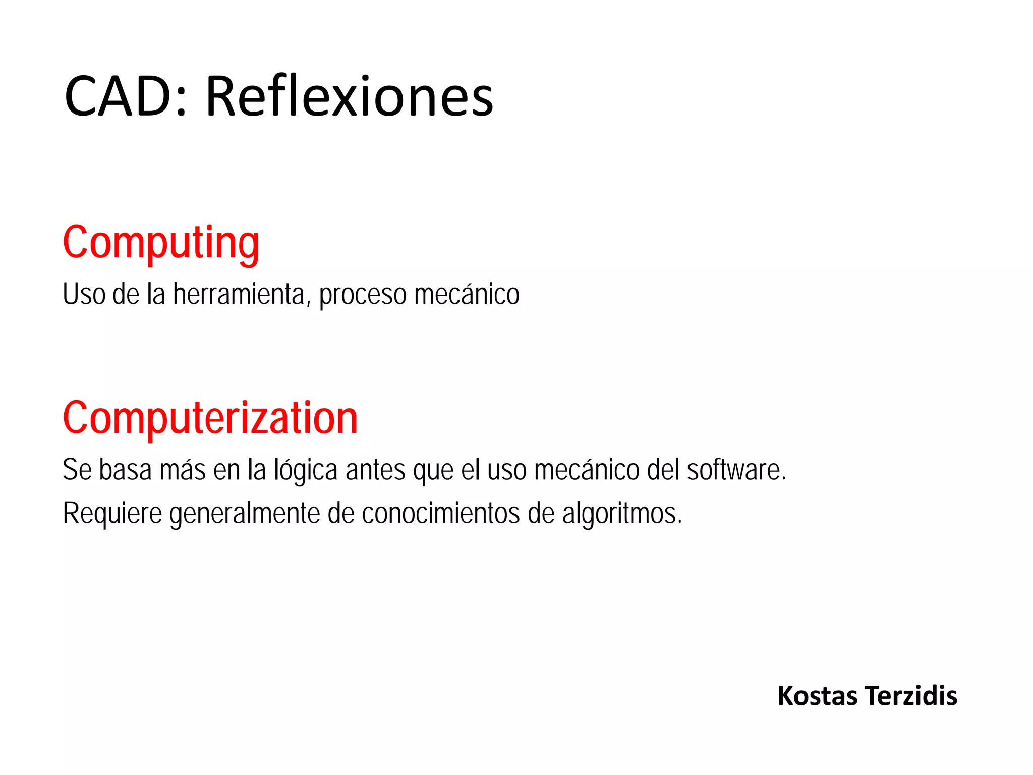 CAD: Reflexiones

Computing
Uso de la herramienta, proceso mecánico



Computerization
Se basa más en la lógica antes que el uso mecánico del software.
Requiere generalmente de conocimientos de algoritmos.




                                                               Kostas Terzidis
 