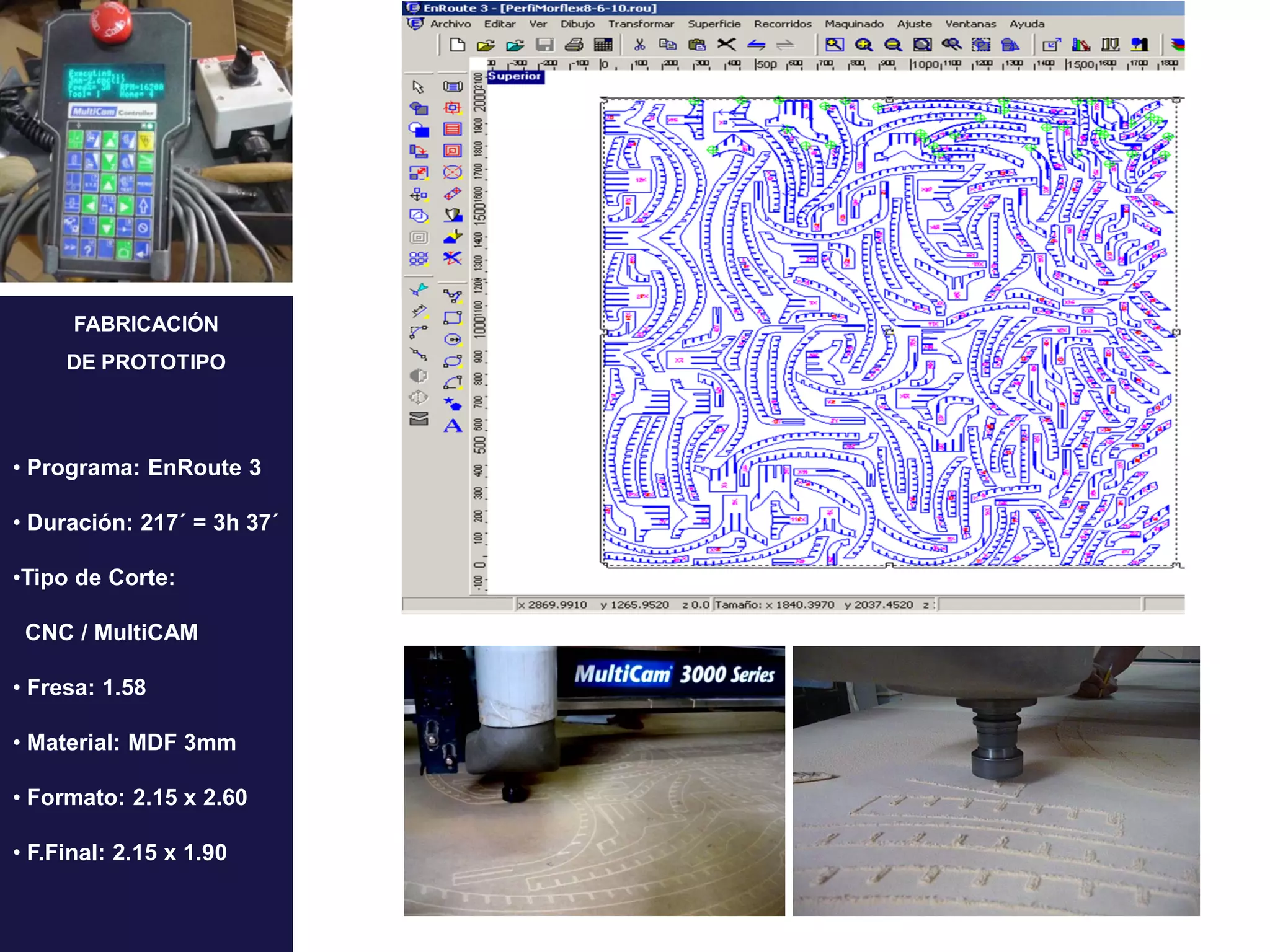 FABRICACIÓN
     DE PROTOTIPO




• Programa: EnRoute 3

• Duración: 217´ = 3h 37´

•Tipo de Corte:

 CNC / MultiCAM

• Fresa: 1.58

• Material: MDF 3mm

• Formato: 2.15 x 2.60

• F.Final: 2.15 x 1.90
 