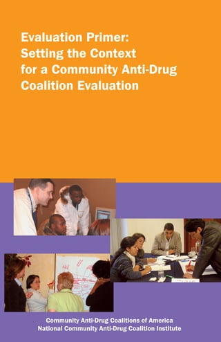 Evaluation Primer:
Setting the Context
for a Community Anti-Drug
Coalition Evaluation




    Community Anti-Drug Coalitions of America
  National Community Anti-Drug Coalition Institute
 