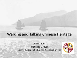 Walking and Talking Chinese Heritage
Ann Kreger
Heritage Group
Cairns & District Chinese Association Inc
 