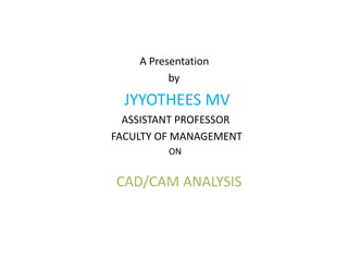 A Presentation
by
JYYOTHEES MV
ASSISTANT PROFESSOR
FACULTY OF MANAGEMENT
ON
CAD/CAM ANALYSIS
 
