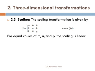 2. Three-dimensional transformations
 2.3 Scaling: The scaling transformation is given by
For equal values of m, n, and p, the scaling is linear
For equal values of m, n, and p, the scaling is linear
Dr. Mohammed Imran
 