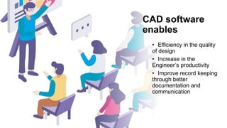 CAD software
enables
• Efficiency in the quality
of design
• Increase in the
Engineer’s productivity
• Improve record keeping
through better
documentation and
communication
 