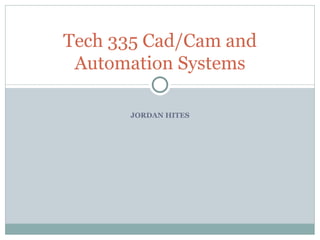 Tech 335 Cad/Cam and
 Automation Systems

      JORDAN HITES
 