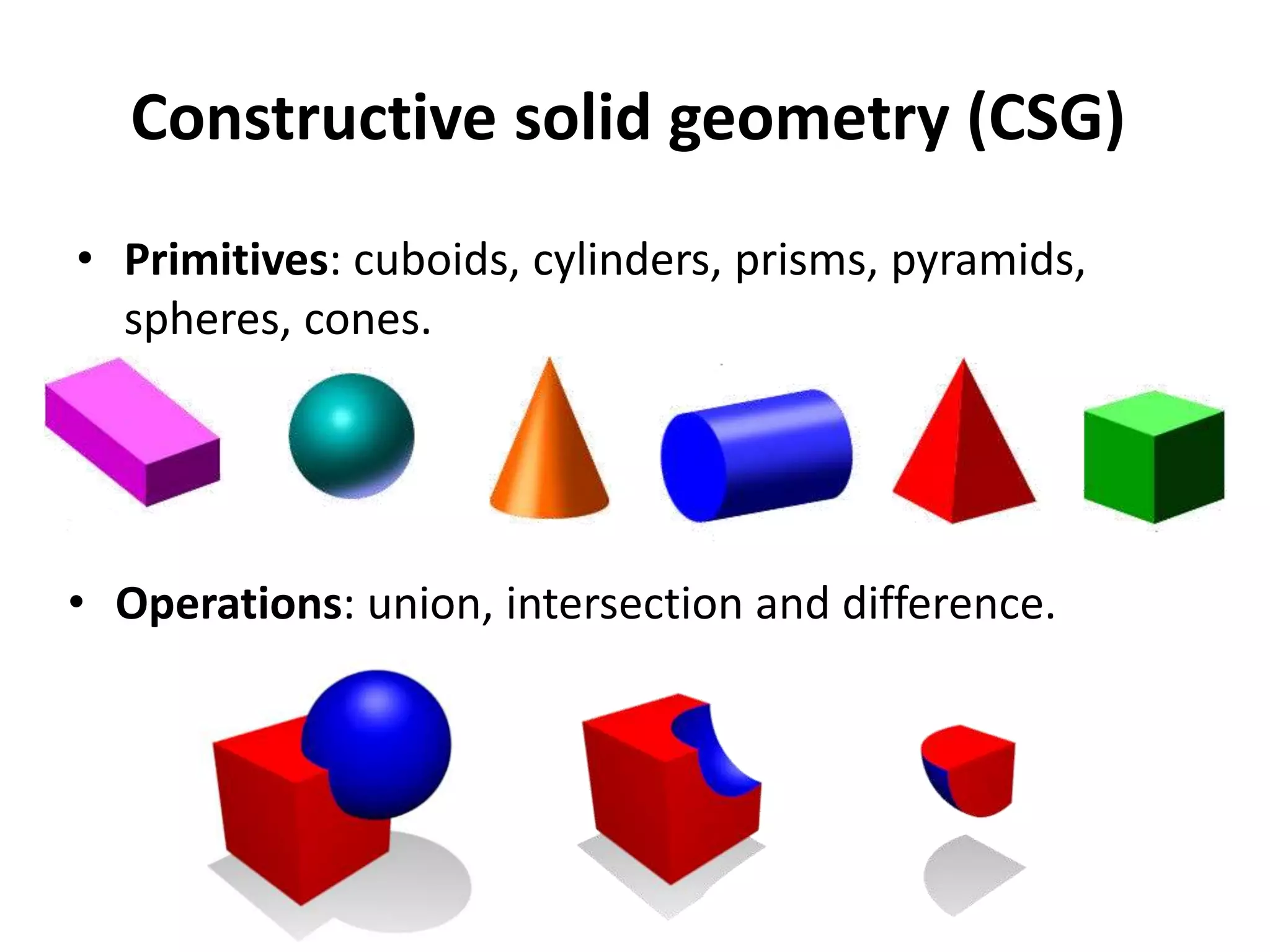 Constructive solid geometry (CSG)
• Primitives: cuboids, cylinders, prisms, pyramids,
spheres, cones.
• Operations: union, intersection and difference.
 