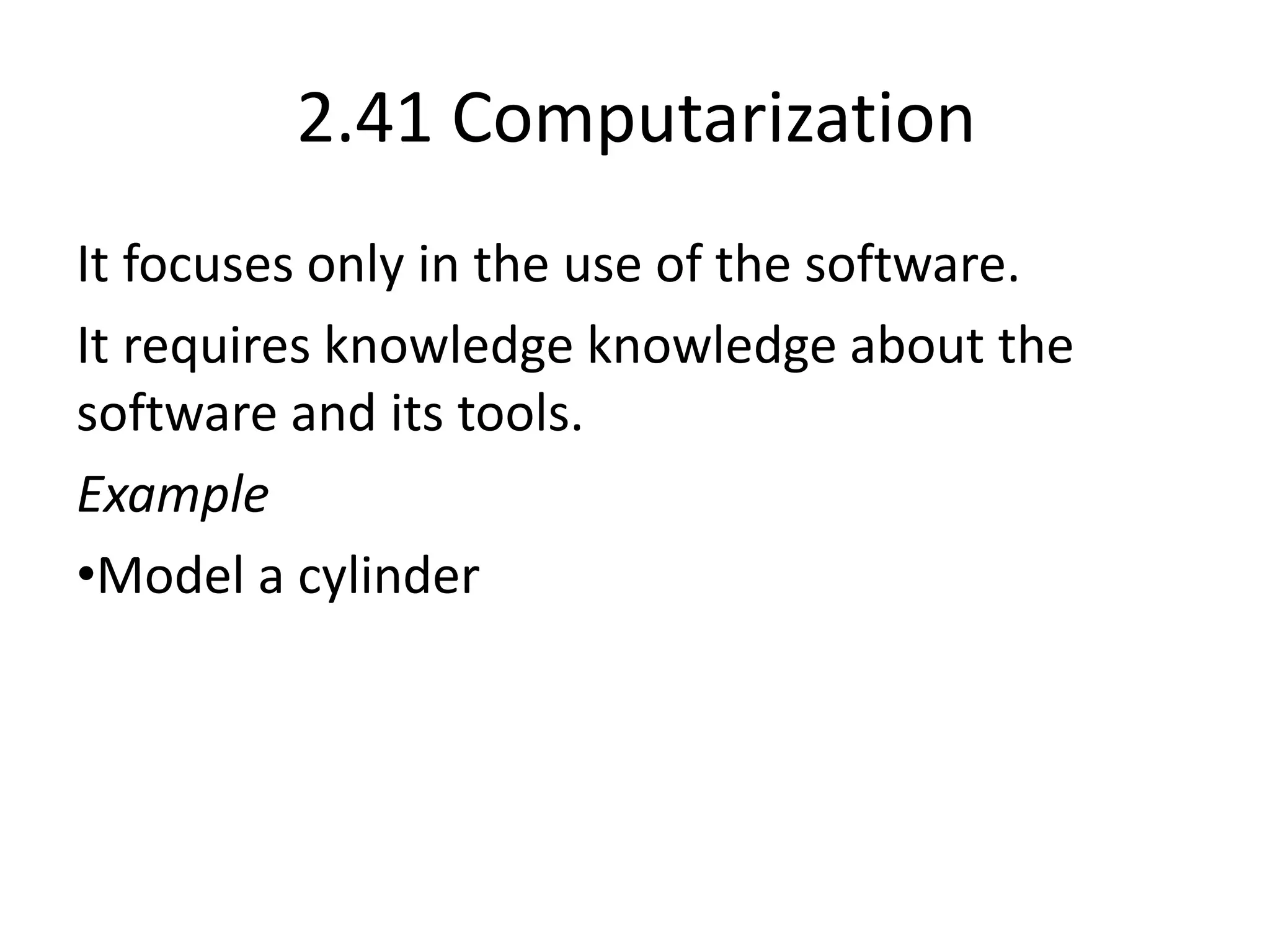 2.41 Computarization
It focuses only in the use of the software.
It requires knowledge knowledge about the
software and its tools.
Example
•Model a cylinder
 