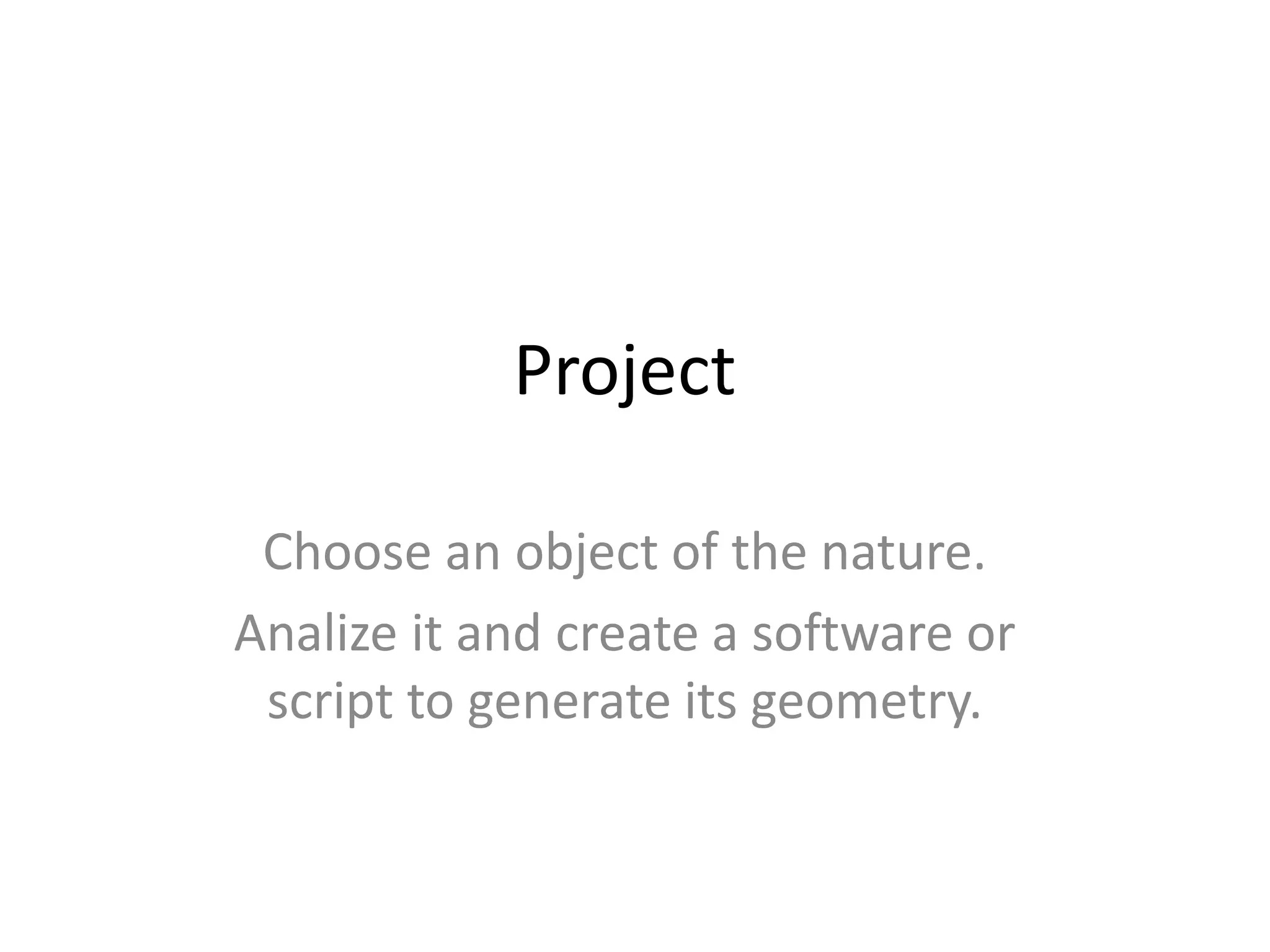 Project
Choose an object of the nature.
Analize it and create a software or
script to generate its geometry.
 