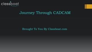 Journey Through CADCAM
Brought To You By Classboat.com
 