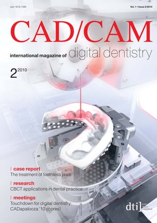 issn 1616-7390                         Vol. 1 • Issue 2/2010




CAD/CAM
   digital dentistry
international magazine of



2     2010




| case report
The treatment of toothless jaws
| research
CBCT applications in dental practice
| meetings
Touchdown for digital dentistry:
CADapalooza ’10 scores!
 