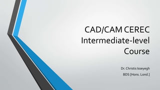 CAD/CAM CEREC
Intermediate-level
Course
Dr. Christis Isseyegh
BDS [Hons. Lond.]
 