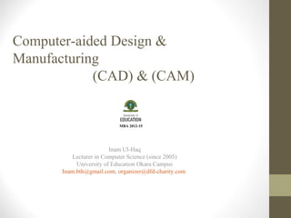 Computer-aided Design &
Manufacturing
(CAD) & (CAM)

Inam Ul-Haq
Lecturer in Computer Science (since 2005)
University of Education Okara Campus
Inam.bth@gmail.com, organizer@dfd-charity.com

 