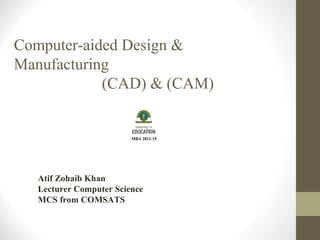Computer-aided Design &
Manufacturing
(CAD) & (CAM)
Atif Zohaib Khan
Lecturer Computer Science
MCS from COMSATS
 