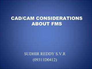 CAD/CAM CONSIDERATIONS
ABOUT FMS
SUDHIR REDDY S.V.R
(09311D0412)
 