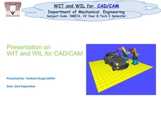WIT and WIL for CAD/CAM
Department of Mechanical Engineering
Subject Code: 5ME16, IV Year B.Tech I Semester
Presentation on
WIT and WIL for CAD/CAM
Presented by: Venkata Durga Sahithi
Date: 23rd September
 