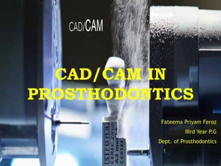CAD/CAM IN
PROSTHODONTICS
Fateema Priyam Feroz
IIIrd Year P.G
Dept. of Prosthodontics
1
 