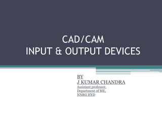 CAD/CAM
INPUT & OUTPUT DEVICES
BY
J KUMAR CHANDRA
Assistant professor,
Department of ME,
NNRG HYD
 