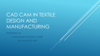CAD CAM IN TEXTILE
DESIGN AND
MANUFACTURING
PRESENTED BY
MUHAMMAD WAQAS HANIF
UW-14-ME-BSC-089
 