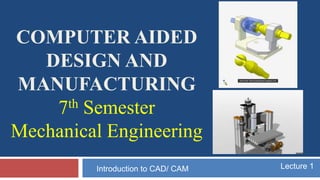 COMPUTER AIDED
DESIGN AND
MANUFACTURING
7th Semester
Mechanical Engineering
Lecture 1Introduction to CAD/ CAM
 