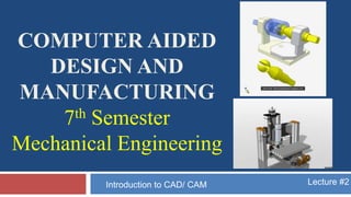 COMPUTER AIDED
DESIGN AND
MANUFACTURING
7th Semester
Mechanical Engineering
Lecture #2Introduction to CAD/ CAM
 